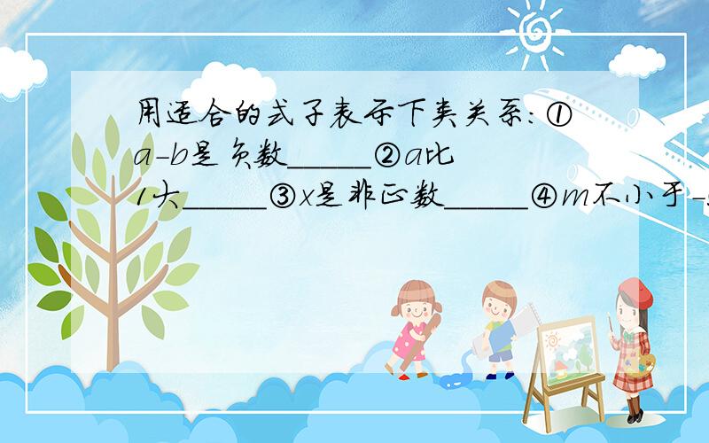 用适合的式子表示下类关系:①a-b是负数_____②a比1大_____③x是非正数_____④m不小于-5____