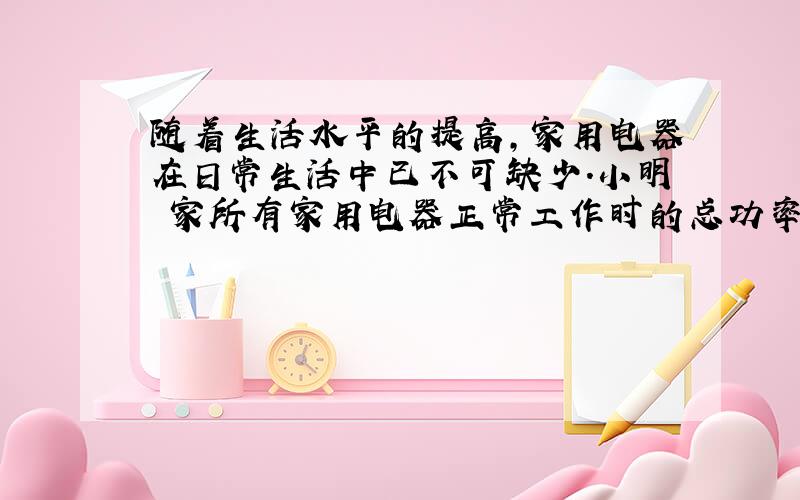 随着生活水平的提高,家用电器在日常生活中已不可缺少.小明 家所有家用电器正常工作时的总功率为2200瓦.