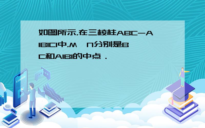 如图所示，在三棱柱ABC-A1B1C1中，M、N分别是BC和A1B1的中点．