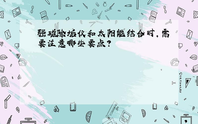 强磁除垢仪和太阳能结合时,需要注意哪些要点?