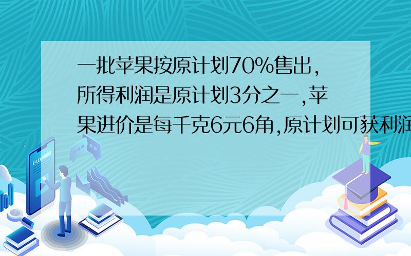 一批苹果按原计划70%售出,所得利润是原计划3分之一,苹果进价是每千克6元6角,原计划可获利润2700元,问