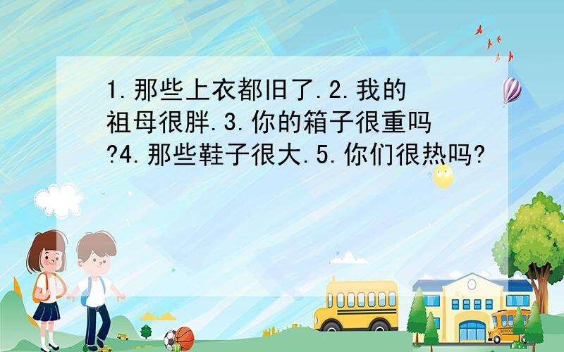 1.那些上衣都旧了.2.我的祖母很胖.3.你的箱子很重吗?4.那些鞋子很大.5.你们很热吗?