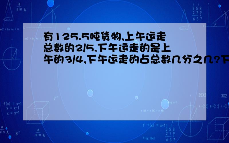 有125.5吨货物,上午运走总数的2/5,下午运走的是上午的3/4,下午运走的占总数几分之几?下午运走了多少吨%D%A