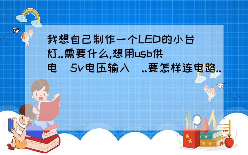 我想自己制作一个LED的小台灯..需要什么,想用usb供电（5v电压输入）..要怎样连电路..