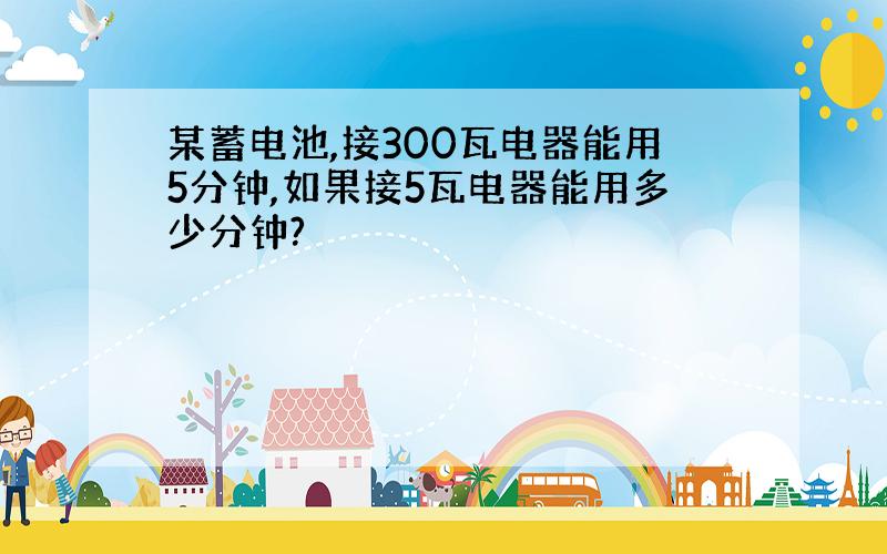 某蓄电池,接300瓦电器能用5分钟,如果接5瓦电器能用多少分钟?