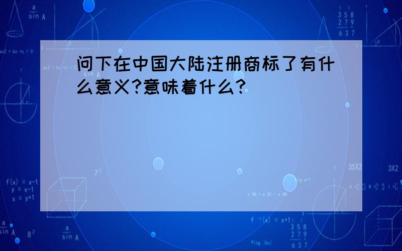 问下在中国大陆注册商标了有什么意义?意味着什么?