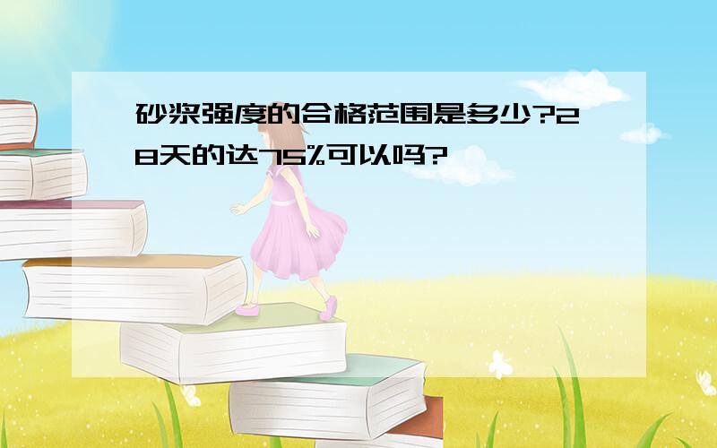 砂浆强度的合格范围是多少?28天的达75%可以吗?