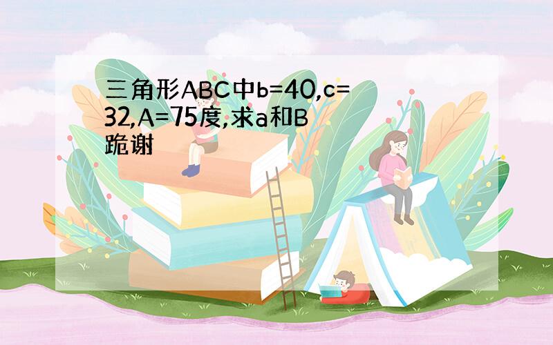 三角形ABC中b=40,c=32,A=75度,求a和B 跪谢