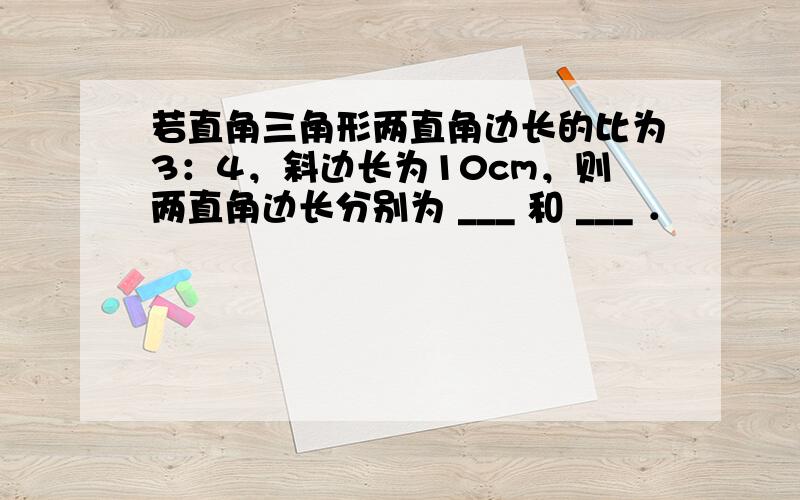 若直角三角形两直角边长的比为3：4，斜边长为10cm，则两直角边长分别为 ___ 和 ___ ．