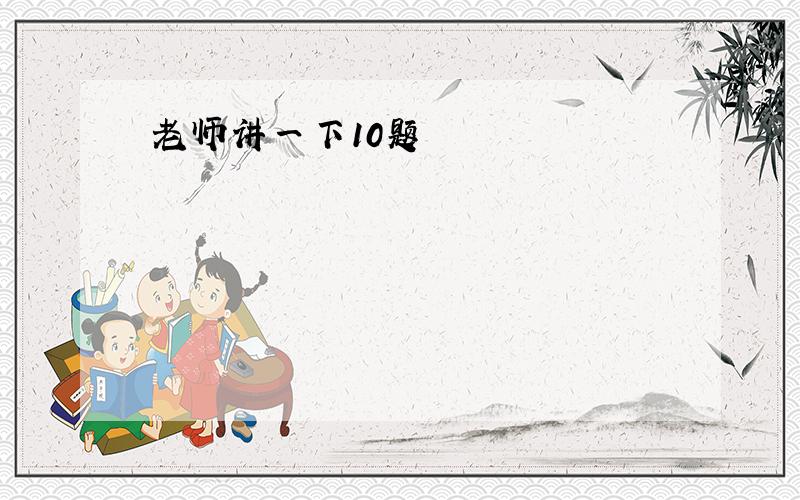 老师讲一下10题