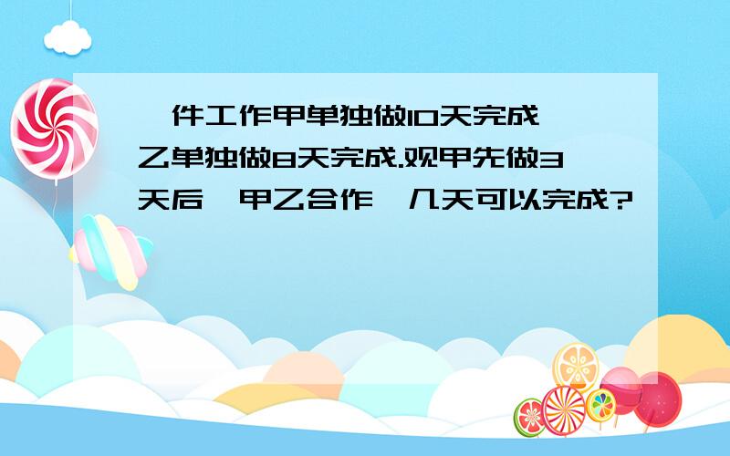 一件工作甲单独做10天完成,乙单独做8天完成.观甲先做3天后,甲乙合作,几天可以完成?