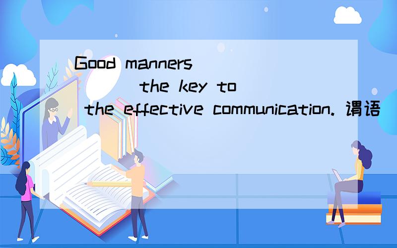 Good manners_____ the key to the effective communication. 谓语