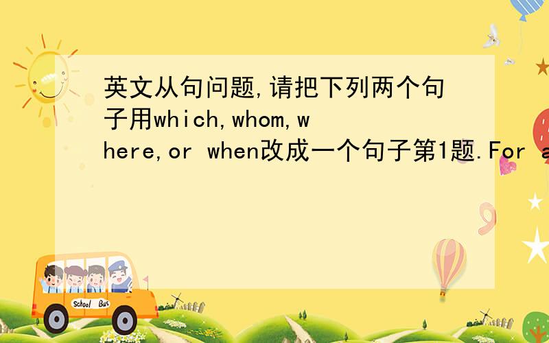 英文从句问题,请把下列两个句子用which,whom,where,or when改成一个句子第1题.For a long