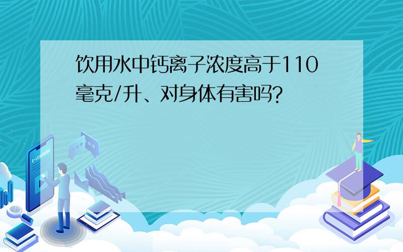 饮用水中钙离子浓度高于110毫克/升、对身体有害吗?