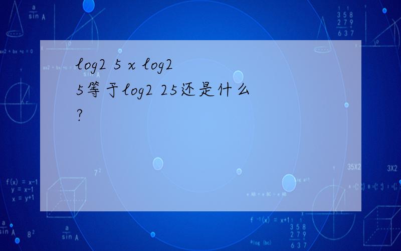 log2 5 x log2 5等于log2 25还是什么?