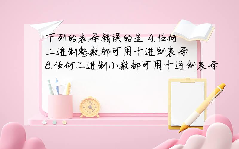 下列的表示错误的是 A.任何二进制整数都可用十进制表示 B.任何二进制小数都可用十进制表示