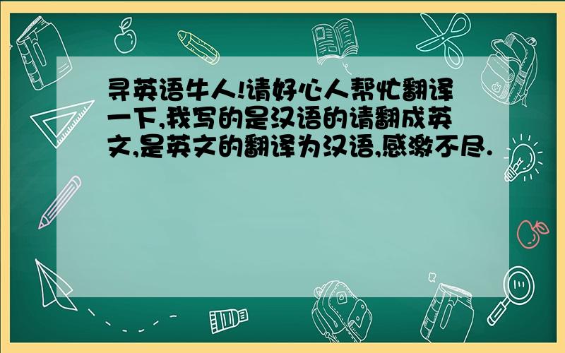 寻英语牛人!请好心人帮忙翻译一下,我写的是汉语的请翻成英文,是英文的翻译为汉语,感激不尽.