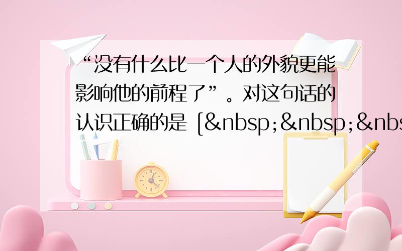 “没有什么比一个人的外貌更能影响他的前程了”。对这句话的认识正确的是 [    