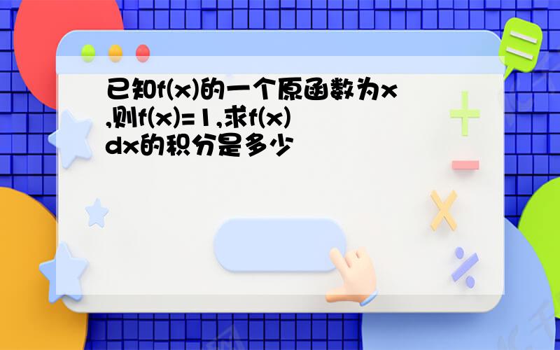 已知f(x)的一个原函数为x,则f(x)=1,求f(x)dx的积分是多少