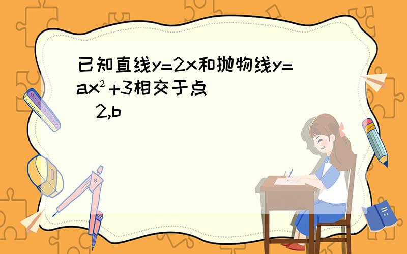 已知直线y=2x和抛物线y=ax²+3相交于点(2,b)