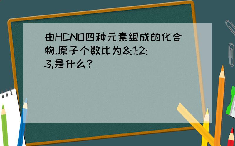 由HCNO四种元素组成的化合物,原子个数比为8:1:2:3,是什么?