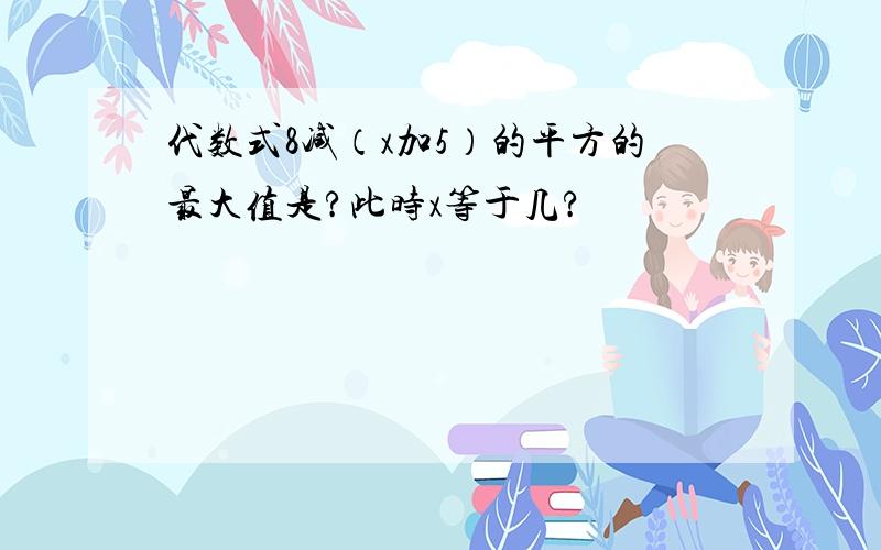 代数式8减（x加5）的平方的最大值是?此时x等于几?