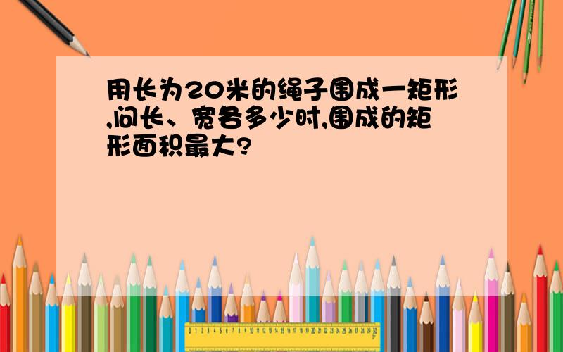 用长为20米的绳子围成一矩形,问长、宽各多少时,围成的矩形面积最大?