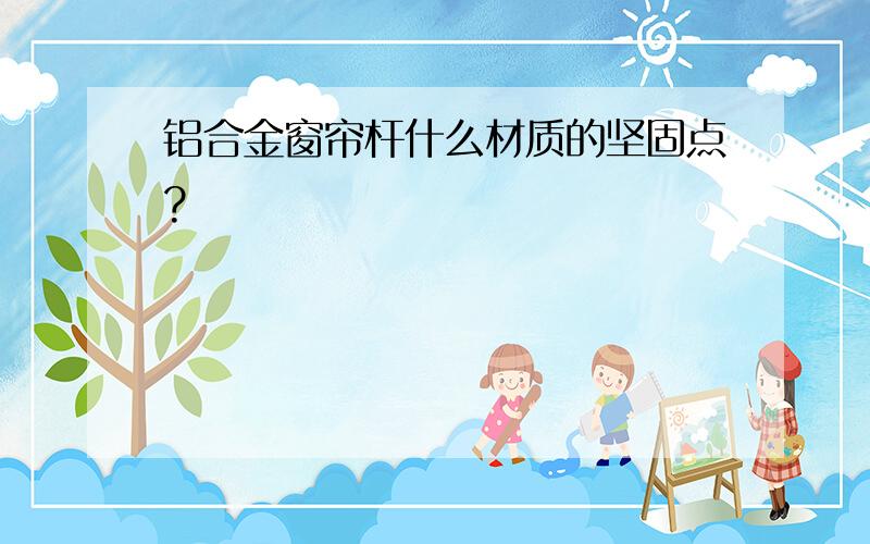 铝合金窗帘杆什么材质的坚固点?