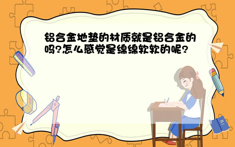 铝合金地垫的材质就是铝合金的吗?怎么感觉是绵绵软软的呢?