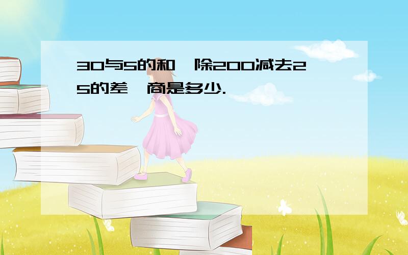 30与5的和,除200减去25的差,商是多少.