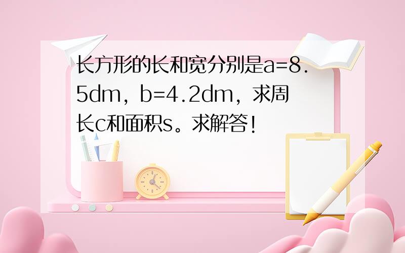 长方形的长和宽分别是a=8.5dm，b=4.2dm，求周长c和面积s。求解答!