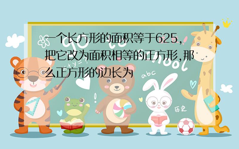 一个长方形的面积等于625,把它改为面积相等的正方形,那么正方形的边长为