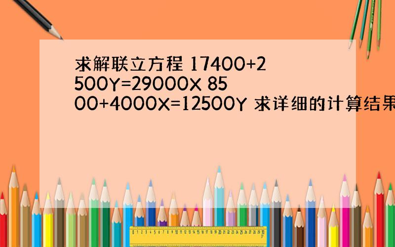 求解联立方程 17400+2500Y=29000X 8500+4000X=12500Y 求详细的计算结果,谢谢!