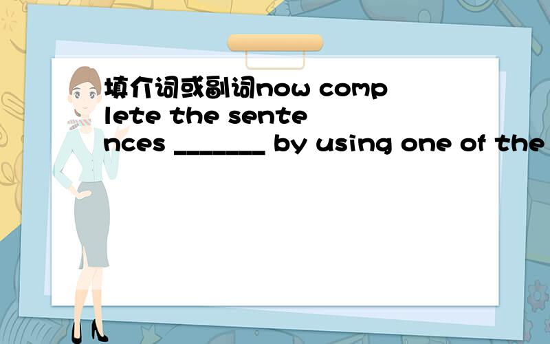 填介词或副词now complete the sentences _______ by using one of the