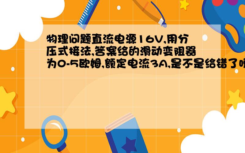 物理问题直流电源16V,用分压式接法,答案给的滑动变阻器为0-5欧姆,额定电流3A,是不是给错了呀!