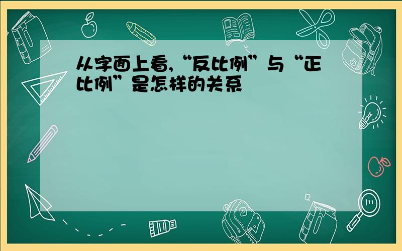 从字面上看,“反比例”与“正比例”是怎样的关系