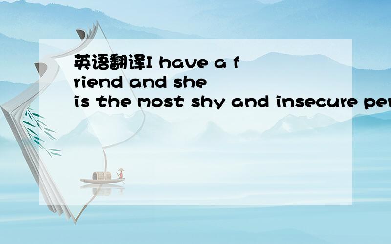 英语翻译I have a friend and she is the most shy and insecure per