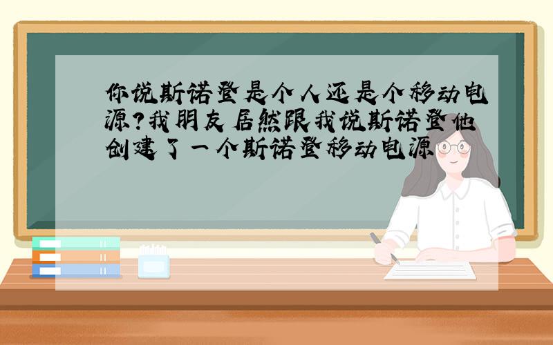 你说斯诺登是个人还是个移动电源?我朋友居然跟我说斯诺登他创建了一个斯诺登移动电源