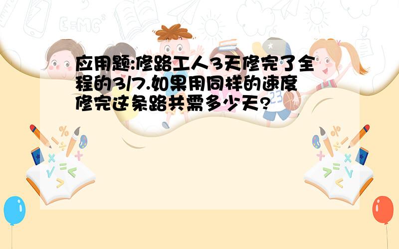 应用题:修路工人3天修完了全程的3/7.如果用同样的速度修完这条路共需多少天?