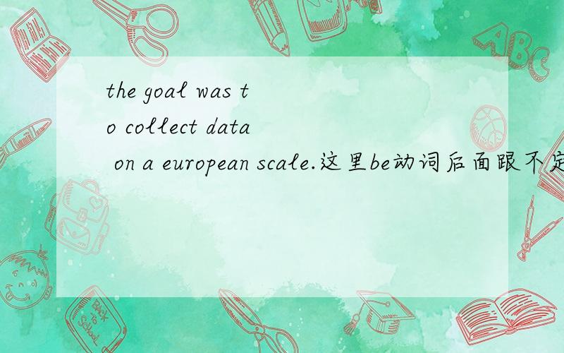 the goal was to collect data on a european scale.这里be动词后面跟不定