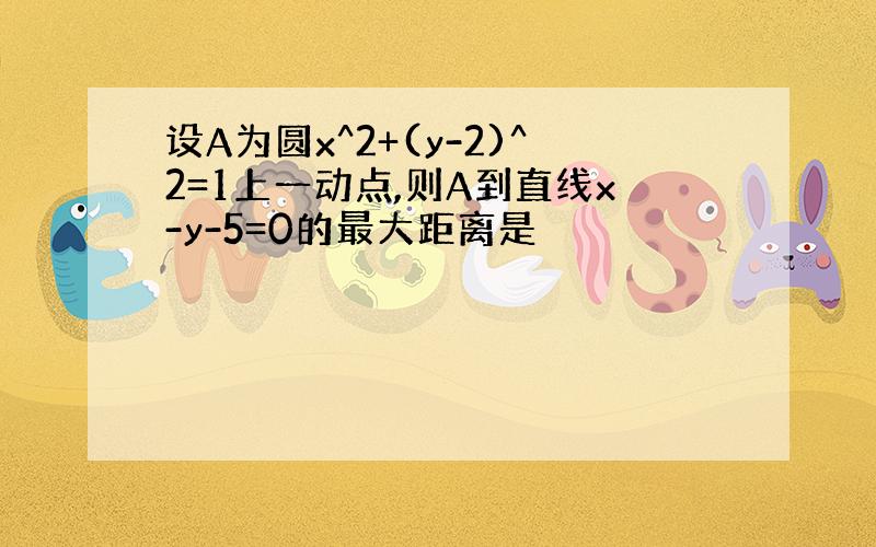 设A为圆x^2+(y-2)^2=1上一动点,则A到直线x-y-5=0的最大距离是