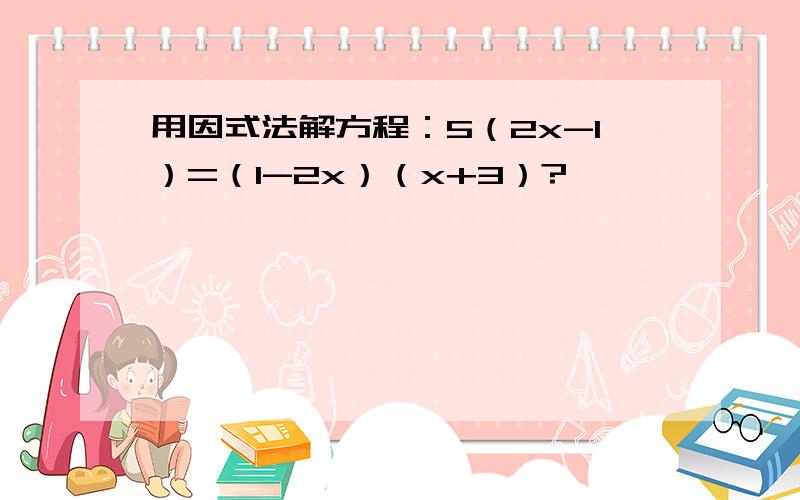 用因式法解方程：5（2x-1）=（1-2x）（x+3）?