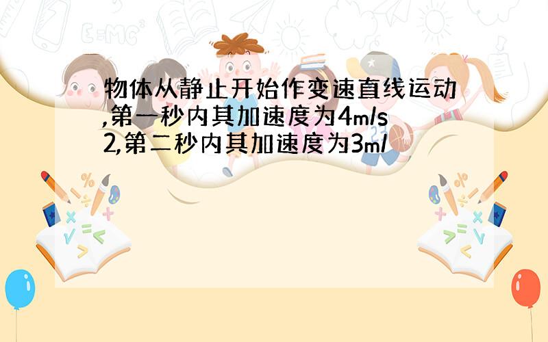 物体从静止开始作变速直线运动,第一秒内其加速度为4m/s2,第二秒内其加速度为3m/