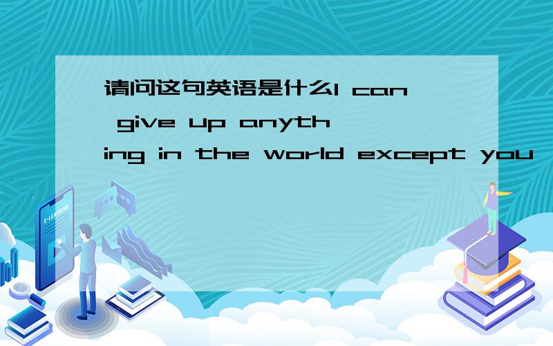 请问这句英语是什么I can give up anything in the world except you