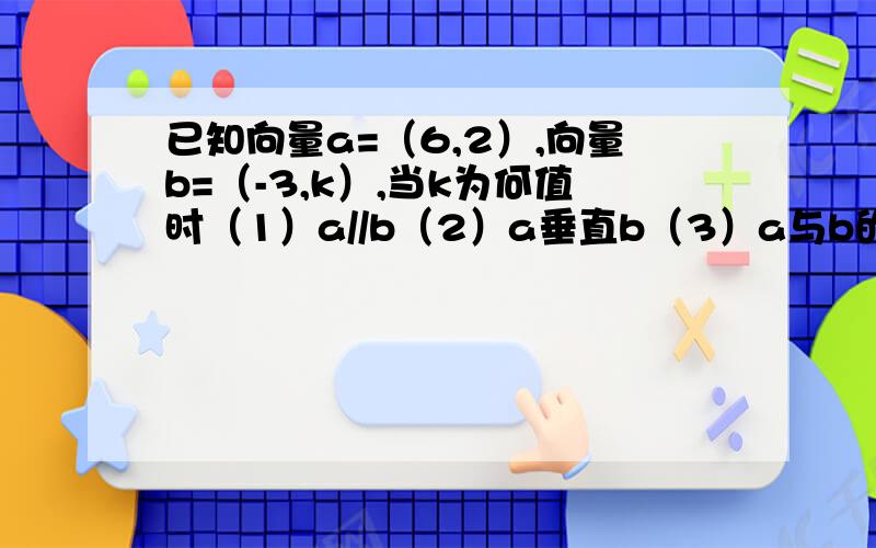 已知向量a=（6,2）,向量b=（-3,k）,当k为何值时（1）a//b（2）a垂直b（3）a与b的夹角是钝角