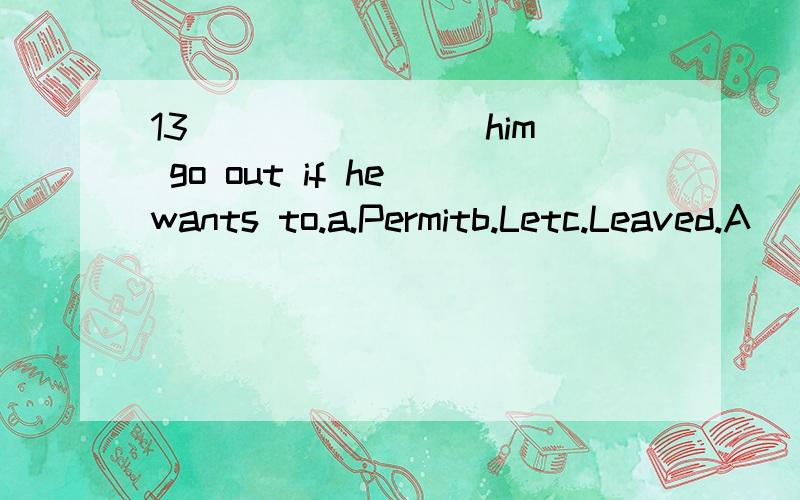 13 _______ him go out if he wants to.a.Permitb.Letc.Leaved.A