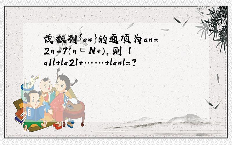 设数列{an}的通项为an=2n-7（n∈N+）,则 la1l+la2l+……+lanl=?