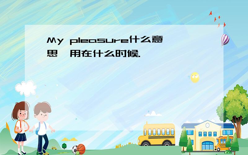 My pleasure什么意思,用在什么时候.