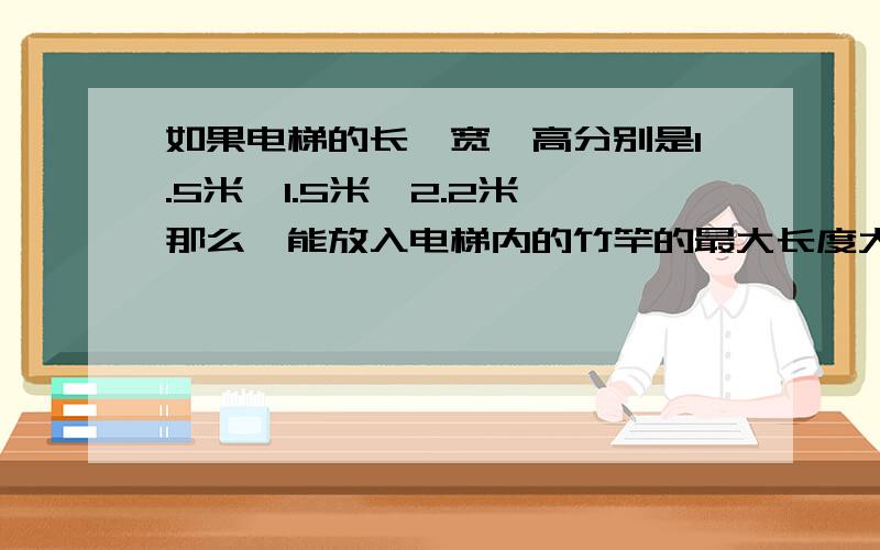 如果电梯的长、宽、高分别是1.5米、1.5米、2.2米,那么,能放入电梯内的竹竿的最大长度大约是多少米?（精