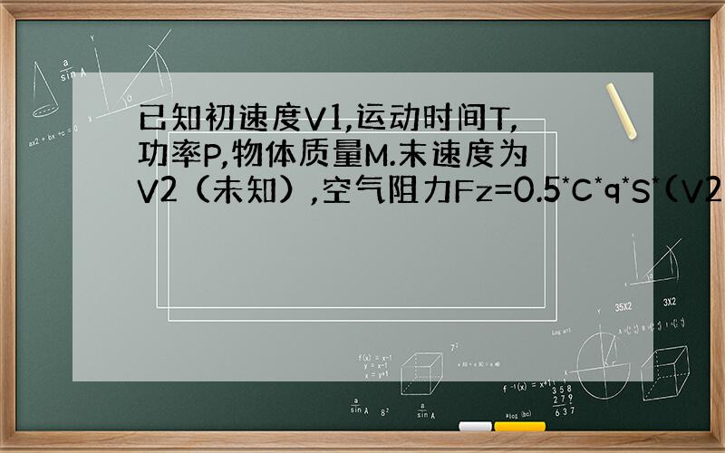 已知初速度V1,运动时间T,功率P,物体质量M.末速度为V2（未知）,空气阻力Fz=0.5*C*q*S*(V2)^2,C